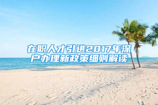 在职人才引进2017年深户办理新政策细则解读