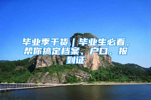 毕业季干货｜毕业生必看，帮你搞定档案、户口、报到证