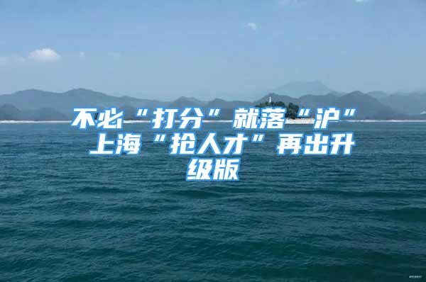 不必“打分”就落“沪” 上海“抢人才”再出升级版