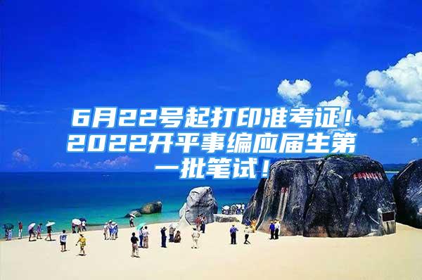 6月22号起打印准考证！2022开平事编应届生第一批笔试！