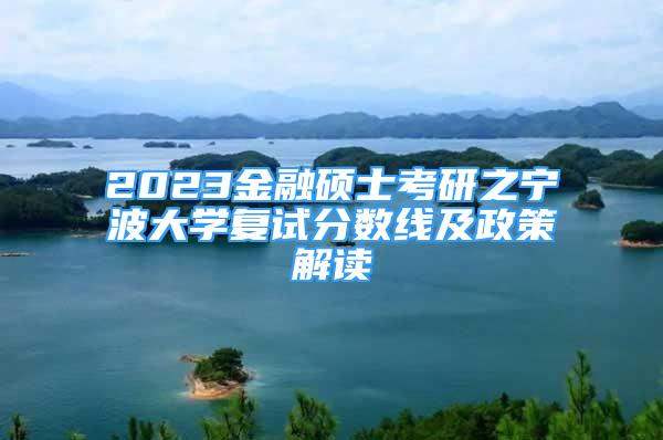 2023金融硕士考研之宁波大学复试分数线及政策解读