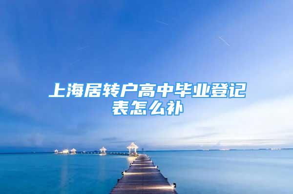 上海居转户高中毕业登记表怎么补