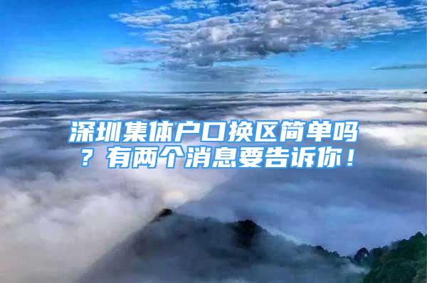 深圳集体户口换区简单吗？有两个消息要告诉你！