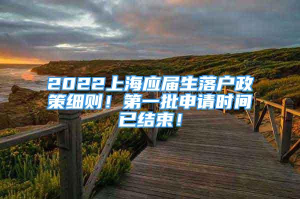 2022上海应届生落户政策细则！第一批申请时间已结束！