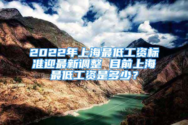 2022年上海最低工资标准迎最新调整 目前上海最低工资是多少？