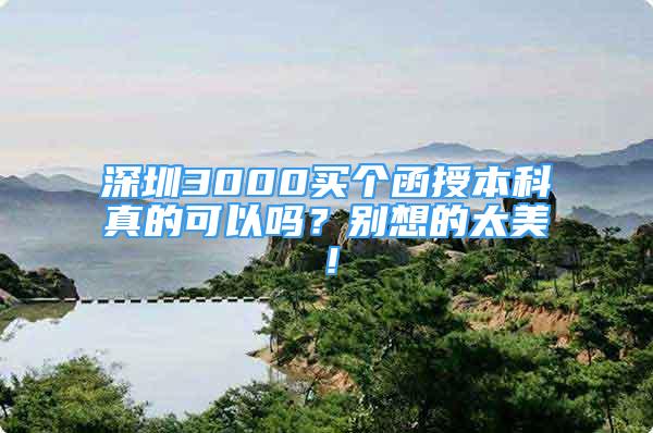 深圳3000买个函授本科真的可以吗？别想的太美！