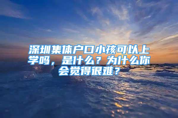 深圳集体户口小孩可以上学吗，是什么？为什么你会觉得很难？