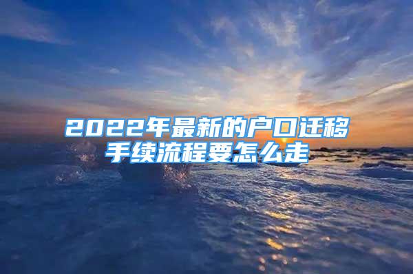 2022年最新的户口迁移手续流程要怎么走