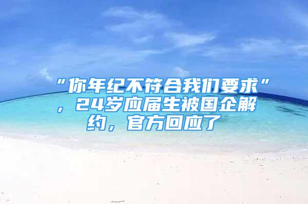 “你年纪不符合我们要求”，24岁应届生被国企解约，官方回应了