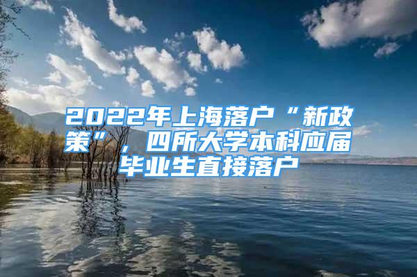 2022年上海落户“新政策”，四所大学本科应届毕业生直接落户