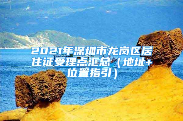 2021年深圳市龙岗区居住证受理点汇总（地址+位置指引）