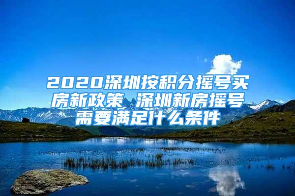 2020深圳按积分摇号买房新政策 深圳新房摇号需要满足什么条件