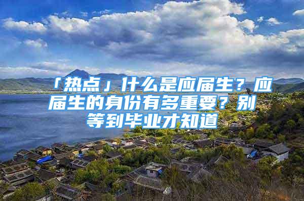 「热点」什么是应届生？应届生的身份有多重要？别等到毕业才知道