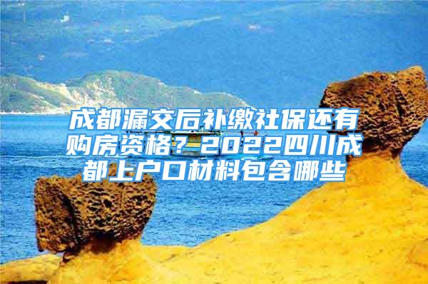 成都漏交后补缴社保还有购房资格？2022四川成都上户口材料包含哪些