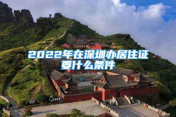 2022年在深圳办居住证要什么条件