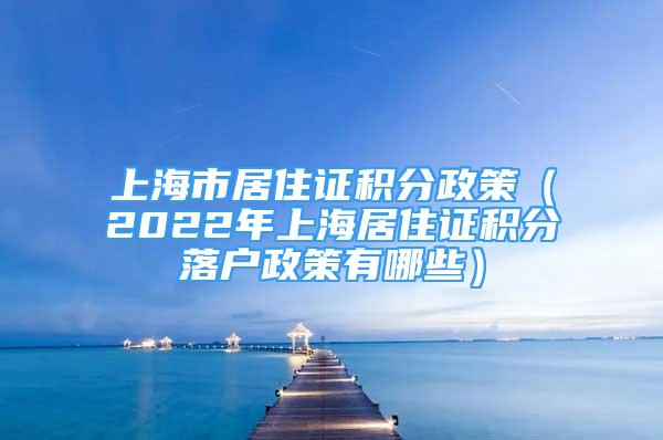 上海市居住证积分政策（2022年上海居住证积分落户政策有哪些）