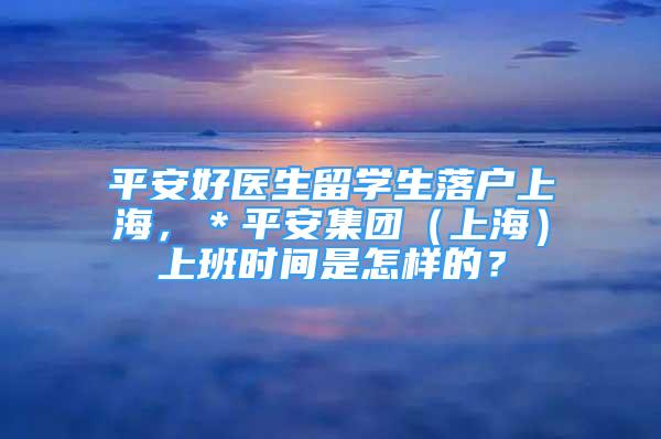 平安好医生留学生落户上海，＊平安集团（上海）上班时间是怎样的？