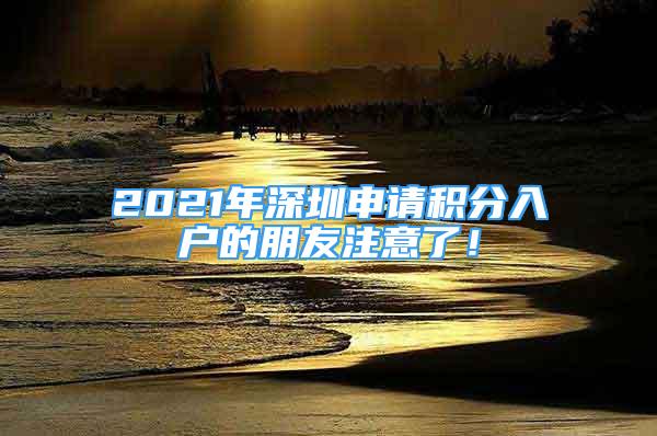 2021年深圳申请积分入户的朋友注意了！