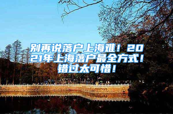 别再说落户上海难！2021年上海落户最全方式！错过太可惜！