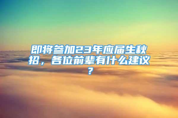 即将参加23年应届生秋招，各位前辈有什么建议？