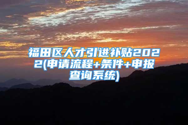 福田区人才引进补贴2022(申请流程+条件+申报查询系统)