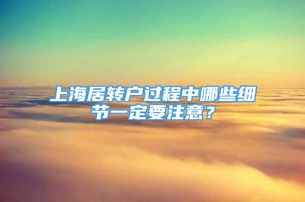 上海居转户过程中哪些细节一定要注意？