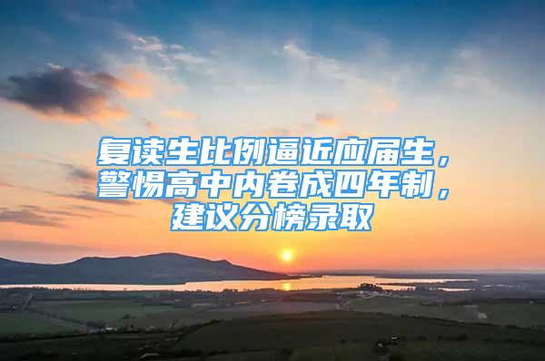 复读生比例逼近应届生，警惕高中内卷成四年制，建议分榜录取