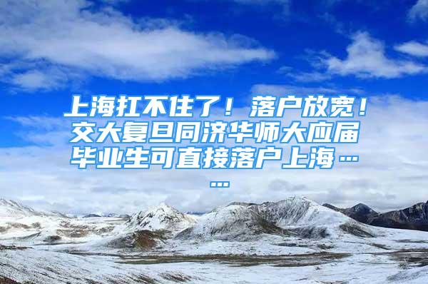 上海扛不住了！落户放宽！交大复旦同济华师大应届毕业生可直接落户上海……