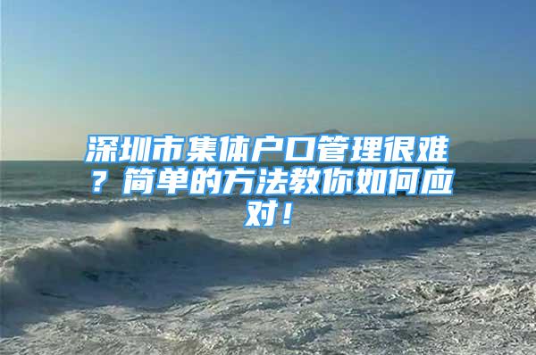 深圳市集体户口管理很难？简单的方法教你如何应对！