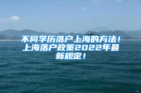 不同学历落户上海的方法！上海落户政策2022年最新规定！