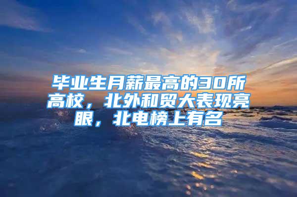 毕业生月薪最高的30所高校，北外和贸大表现亮眼，北电榜上有名