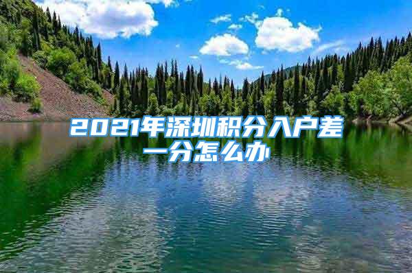 2021年深圳积分入户差一分怎么办