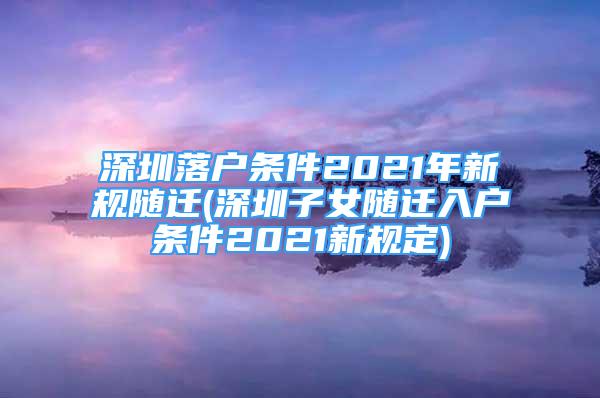 深圳落户条件2021年新规随迁(深圳子女随迁入户条件2021新规定)