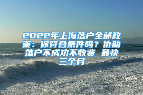 2022年上海落户全部政策：你符合条件吗？协助落户不成功不收费 最快三个月