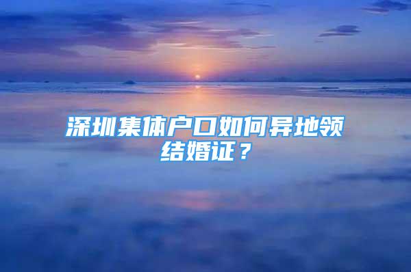 深圳集体户口如何异地领结婚证？