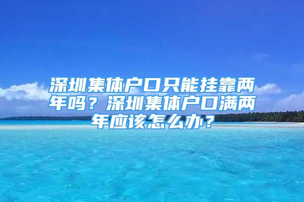 深圳集体户口只能挂靠两年吗？深圳集体户口满两年应该怎么办？