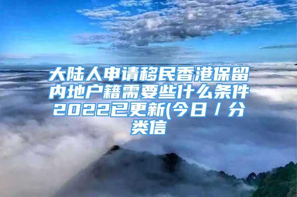 大陆人申请移民香港保留内地户籍需要些什么条件2022已更新(今日／分类信