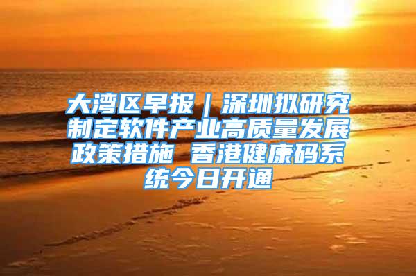 大湾区早报｜深圳拟研究制定软件产业高质量发展政策措施 香港健康码系统今日开通