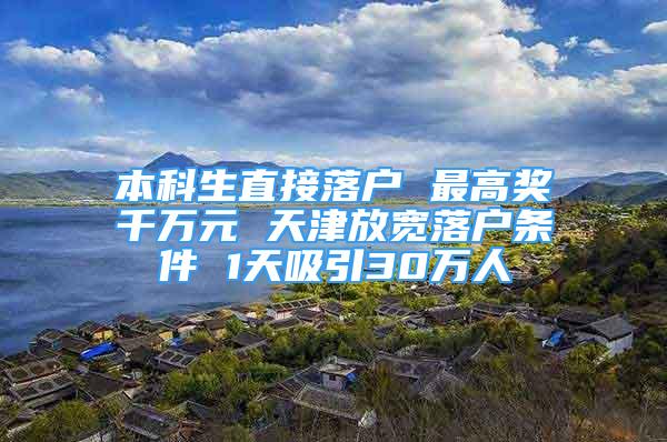 本科生直接落户 最高奖千万元 天津放宽落户条件 1天吸引30万人