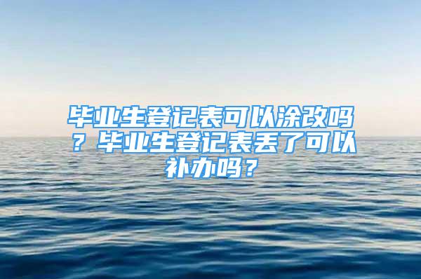 毕业生登记表可以涂改吗？毕业生登记表丢了可以补办吗？