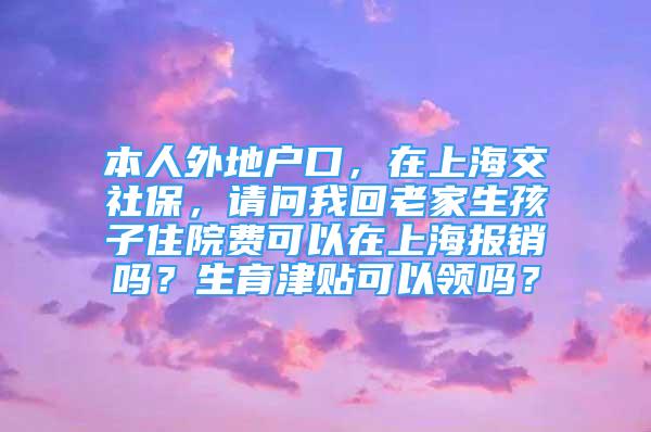 本人外地户口，在上海交社保，请问我回老家生孩子住院费可以在上海报销吗？生育津贴可以领吗？