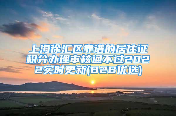 上海徐汇区靠谱的居住证积分办理审核通不过2022实时更新(B2B优选)