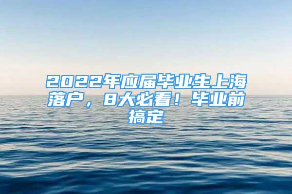 2022年应届毕业生上海落户，8大必看！毕业前搞定