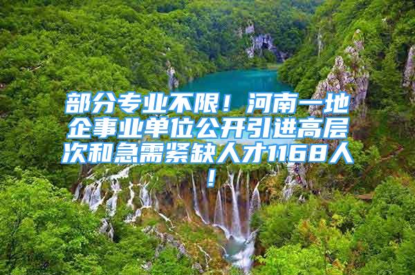 部分专业不限！河南一地企事业单位公开引进高层次和急需紧缺人才1168人！