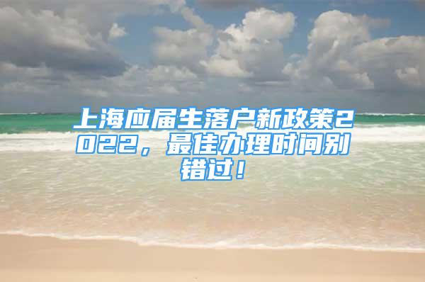 上海应届生落户新政策2022，最佳办理时间别错过！