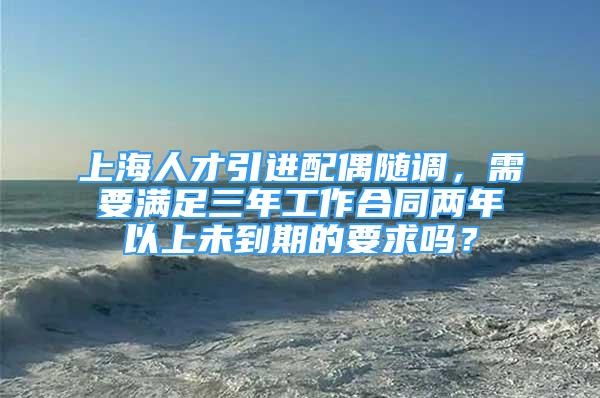 上海人才引进配偶随调，需要满足三年工作合同两年以上未到期的要求吗？