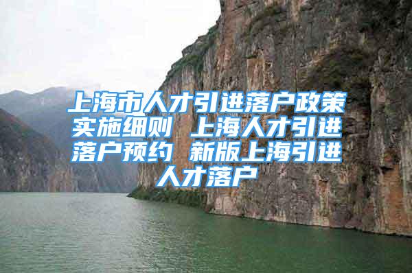 上海市人才引进落户政策实施细则 上海人才引进落户预约 新版上海引进人才落户