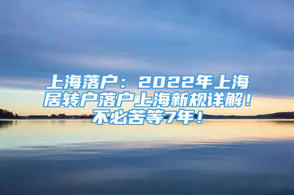 上海落户：2022年上海居转户落户上海新规详解！不必苦等7年！