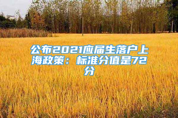 公布2021应届生落户上海政策：标准分值是72分