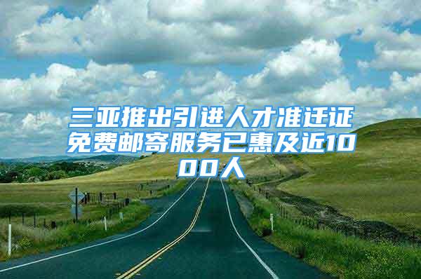 三亚推出引进人才准迁证免费邮寄服务已惠及近1000人